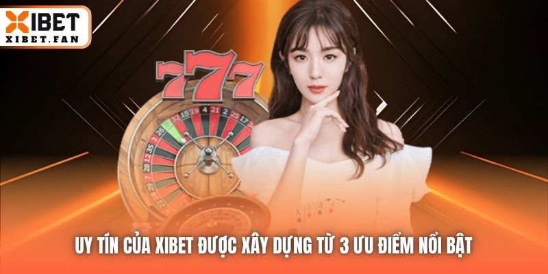 Uy tín của Xibet được xây dựng từ 3 ưu điểm nổi bật