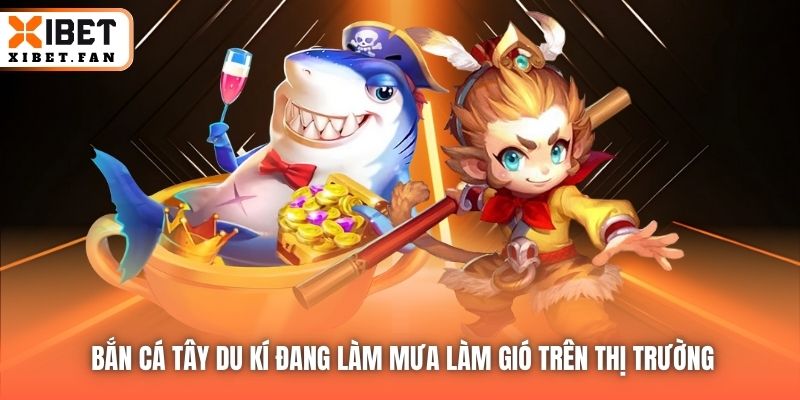 Bắn Cá Tây Du Kí đang làm mưa làm gió trên thị trường