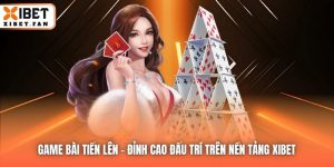 Game Bài Tiến Lên | Đỉnh Cao Đấu Trí Trên Nền Tảng Xibet