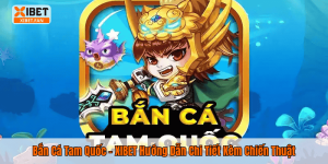 Bắn Cá Tam Quốc – XIBET Hướng Dẫn Chi Tiết Kèm Chiến Thuật
