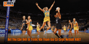 Bet Thủ Cần Biết Gì Trước Khi Tham Gia Cá Cược Netball XIBET