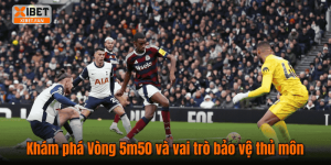 Khám phá Vòng 5m50 và vai trò bảo vệ thủ môn
