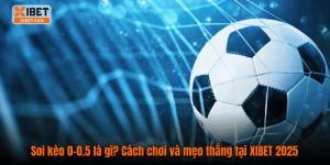 Soi kèo 0‑0.5 là gì? Cách chơi và mẹo thắng tại XIBET 2025
