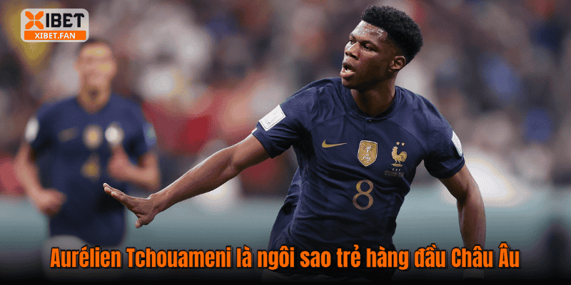 Aurélien Tchouameni là ngôi sao trẻ hàng đầu Châu Âu