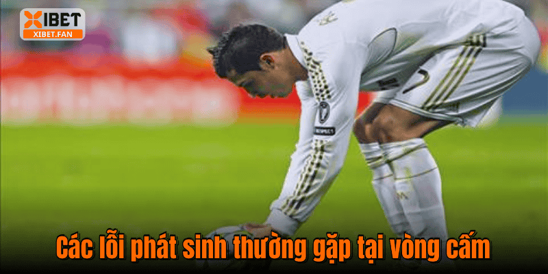Các lỗi phát sinh thường gặp tại vòng cấm
