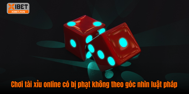 Chơi tài xỉu online có bị phạt không theo góc nhìn luật pháp