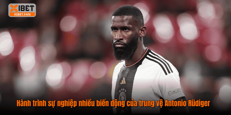 Hành trình sự nghiệp nhiều biến động của trung vệ Antonio Rüdiger