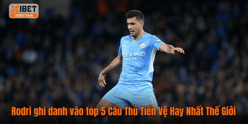 Rodri ghi danh vào top 5 Cầu Thủ Tiền Vệ Hay Nhất Thế Giới