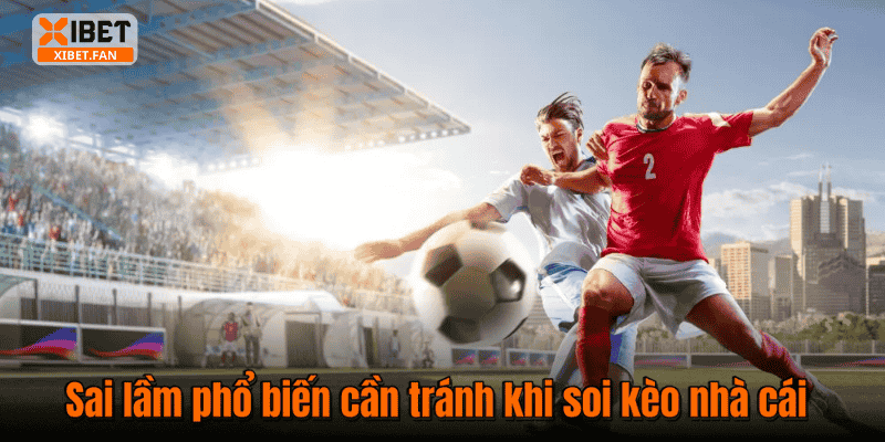 Sai lầm phổ biến cần tránh khi soi kèo nhà cái