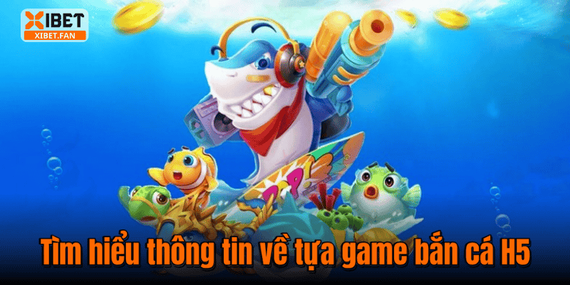 Tìm hiểu thông tin về tựa game bắn cá H5
