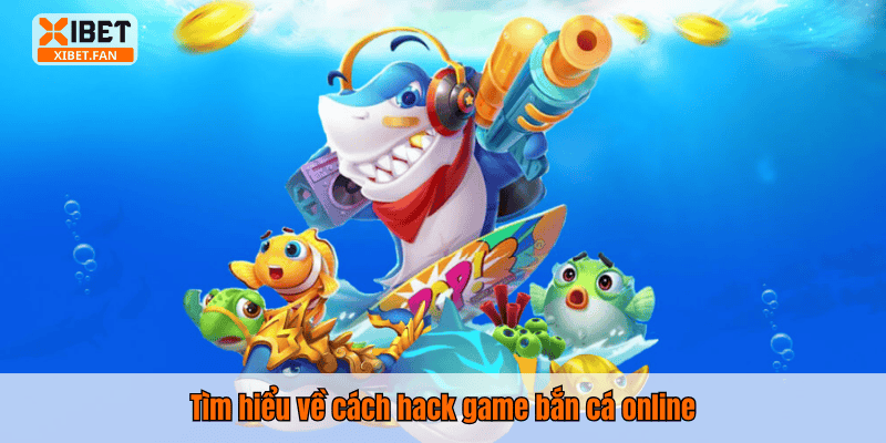 Tìm hiểu về cách hack game bắn cá online