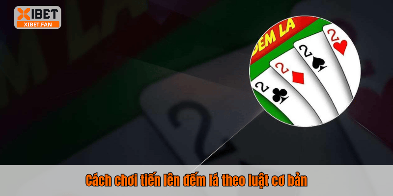 Cách chơi tiến lên đếm lá theo luật cơ bản