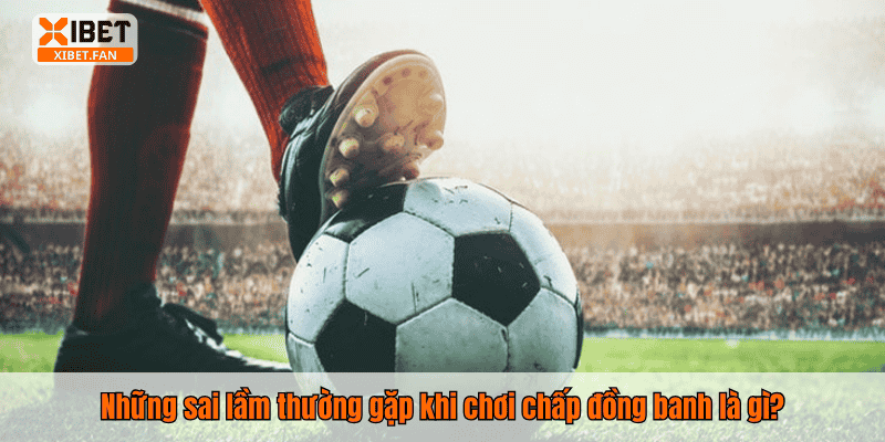 Những sai lầm thường gặp khi chơi chấp đồng banh là gì?